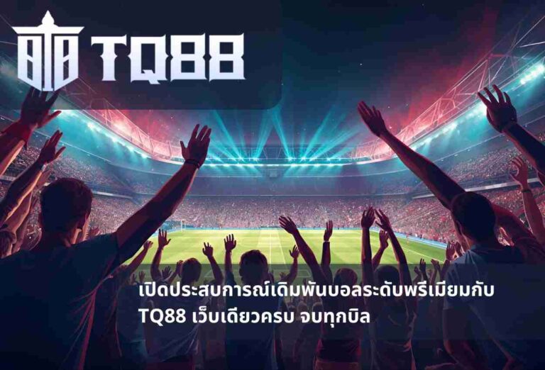 เปิดประสบการณ์เดิมพันบอลระดับพรีเมียมกับ TQ88 เว็บเดียวครบ จบทุกบิล